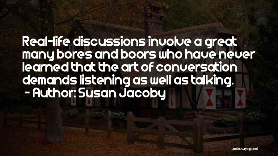 Susan Jacoby Quotes: Real-life Discussions Involve A Great Many Bores And Boors Who Have Never Learned That The Art Of Conversation Demands Listening