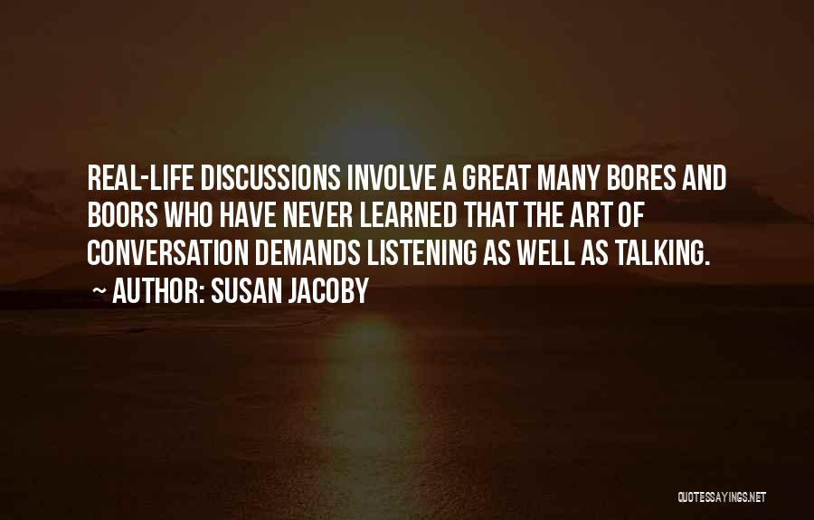 Susan Jacoby Quotes: Real-life Discussions Involve A Great Many Bores And Boors Who Have Never Learned That The Art Of Conversation Demands Listening