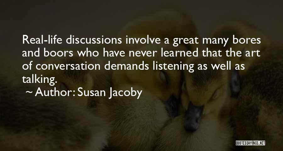 Susan Jacoby Quotes: Real-life Discussions Involve A Great Many Bores And Boors Who Have Never Learned That The Art Of Conversation Demands Listening