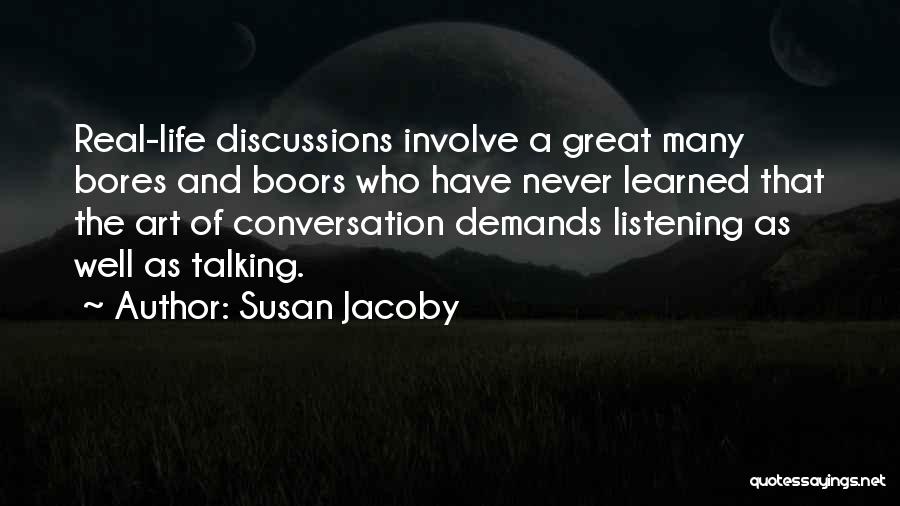 Susan Jacoby Quotes: Real-life Discussions Involve A Great Many Bores And Boors Who Have Never Learned That The Art Of Conversation Demands Listening