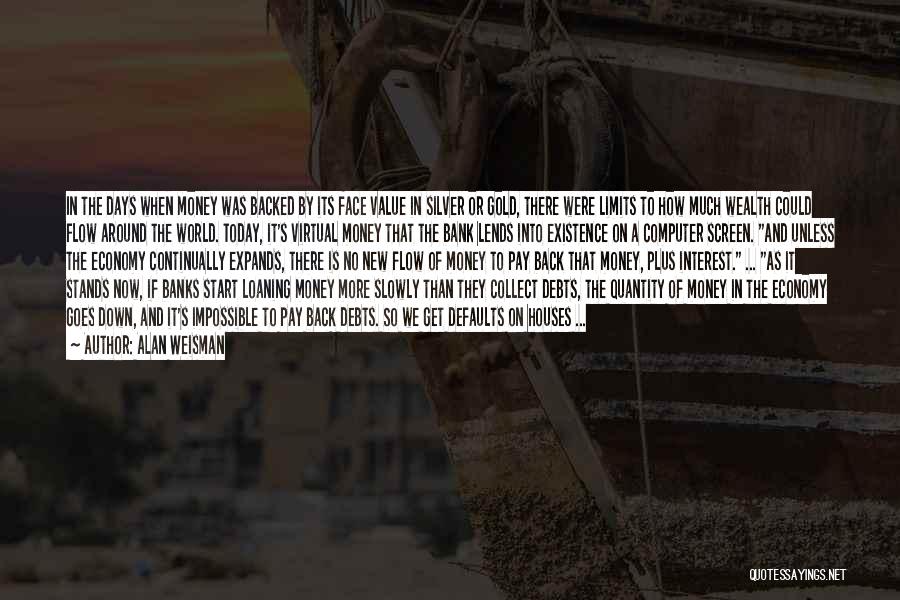 Alan Weisman Quotes: In The Days When Money Was Backed By Its Face Value In Silver Or Gold, There Were Limits To How