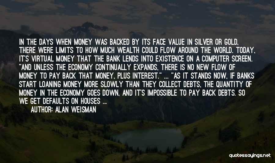 Alan Weisman Quotes: In The Days When Money Was Backed By Its Face Value In Silver Or Gold, There Were Limits To How