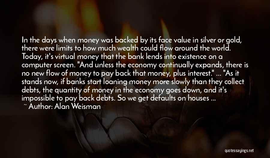 Alan Weisman Quotes: In The Days When Money Was Backed By Its Face Value In Silver Or Gold, There Were Limits To How