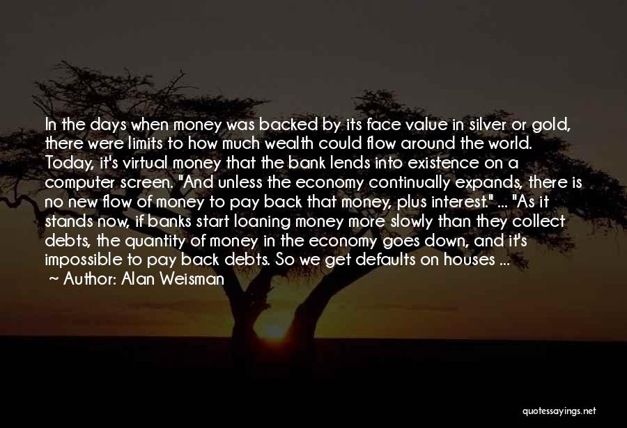 Alan Weisman Quotes: In The Days When Money Was Backed By Its Face Value In Silver Or Gold, There Were Limits To How