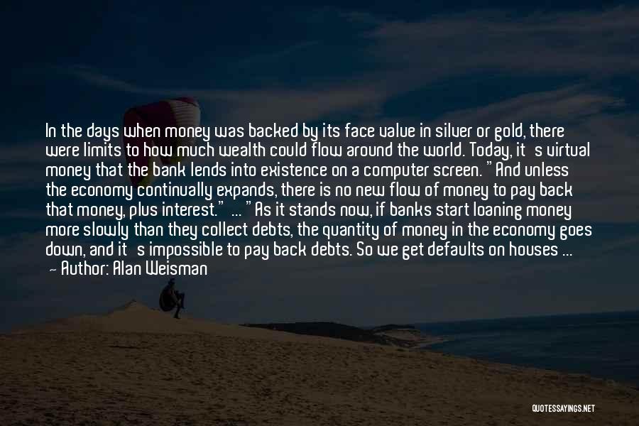 Alan Weisman Quotes: In The Days When Money Was Backed By Its Face Value In Silver Or Gold, There Were Limits To How