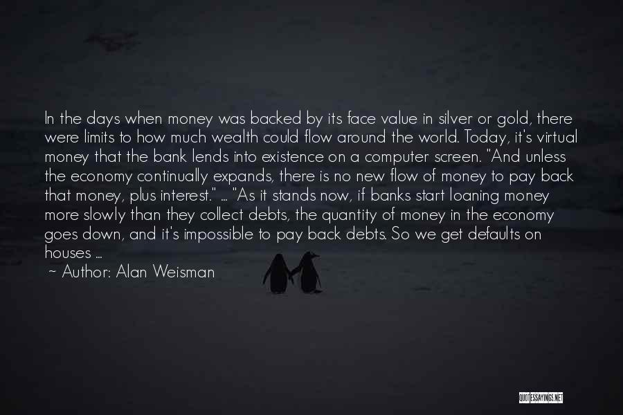 Alan Weisman Quotes: In The Days When Money Was Backed By Its Face Value In Silver Or Gold, There Were Limits To How