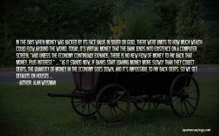 Alan Weisman Quotes: In The Days When Money Was Backed By Its Face Value In Silver Or Gold, There Were Limits To How