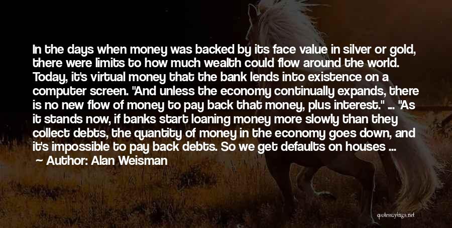 Alan Weisman Quotes: In The Days When Money Was Backed By Its Face Value In Silver Or Gold, There Were Limits To How