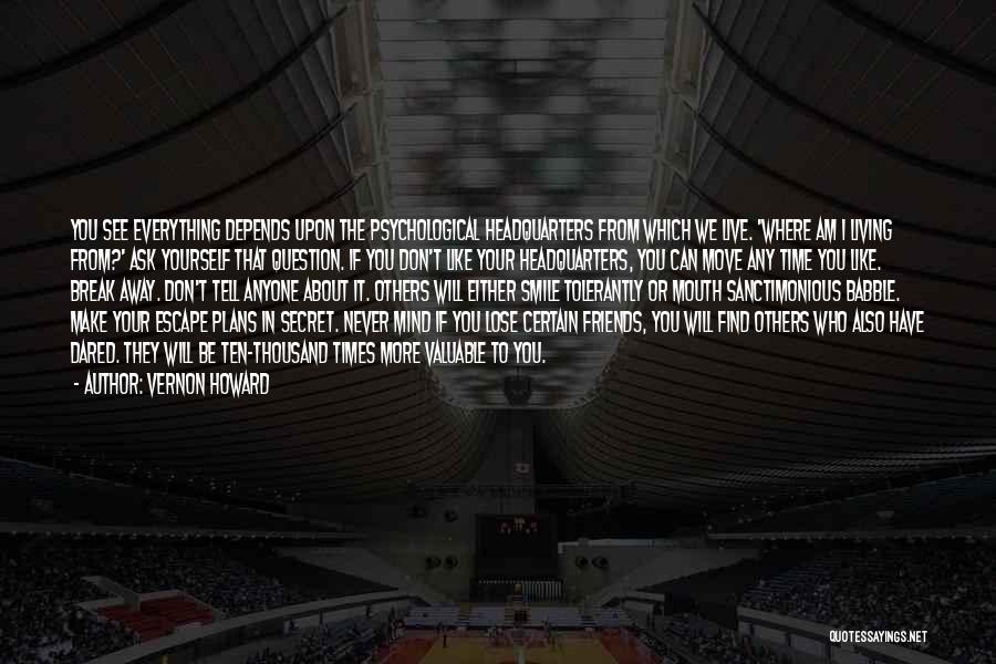 Vernon Howard Quotes: You See Everything Depends Upon The Psychological Headquarters From Which We Live. 'where Am I Living From?' Ask Yourself That