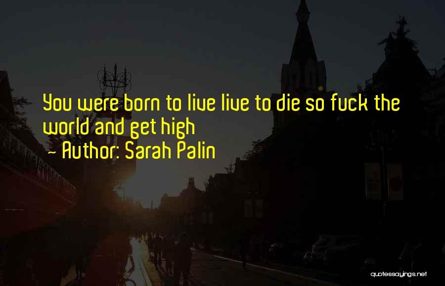 Sarah Palin Quotes: You Were Born To Live Live To Die So Fuck The World And Get High