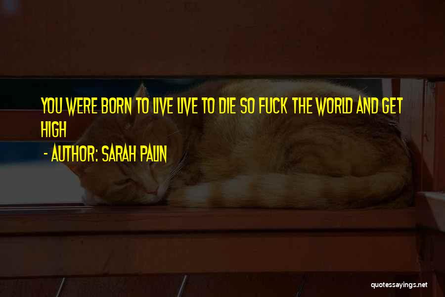 Sarah Palin Quotes: You Were Born To Live Live To Die So Fuck The World And Get High