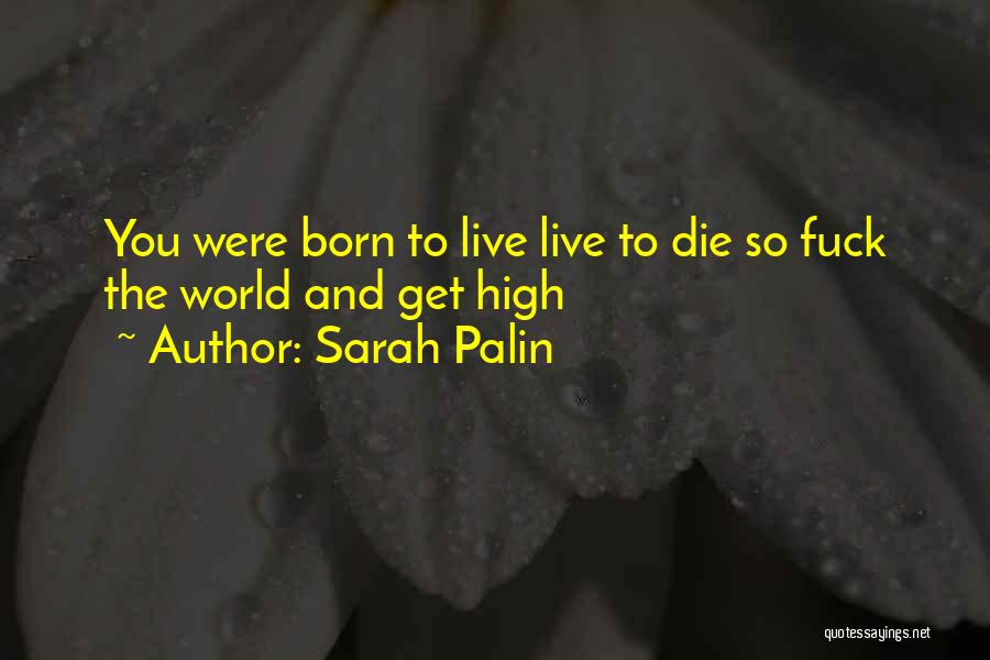 Sarah Palin Quotes: You Were Born To Live Live To Die So Fuck The World And Get High