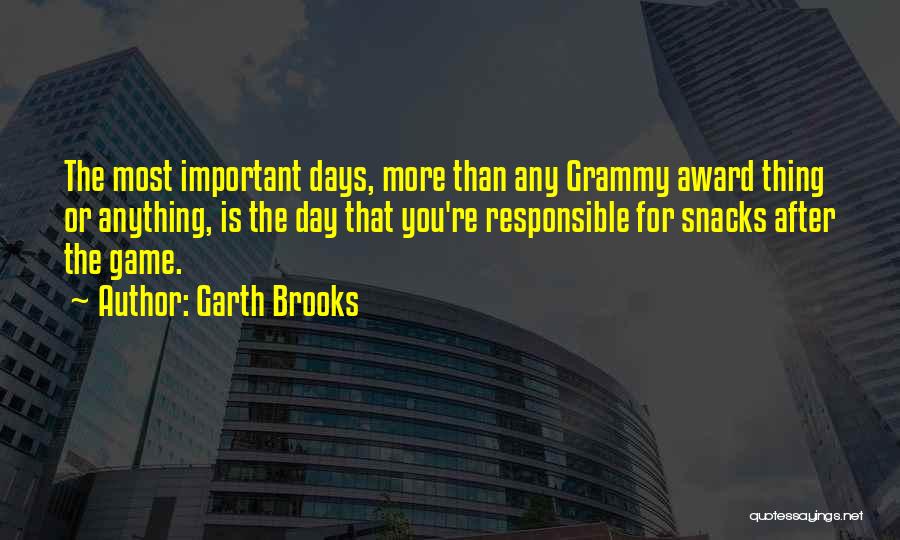 Garth Brooks Quotes: The Most Important Days, More Than Any Grammy Award Thing Or Anything, Is The Day That You're Responsible For Snacks