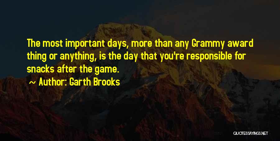 Garth Brooks Quotes: The Most Important Days, More Than Any Grammy Award Thing Or Anything, Is The Day That You're Responsible For Snacks