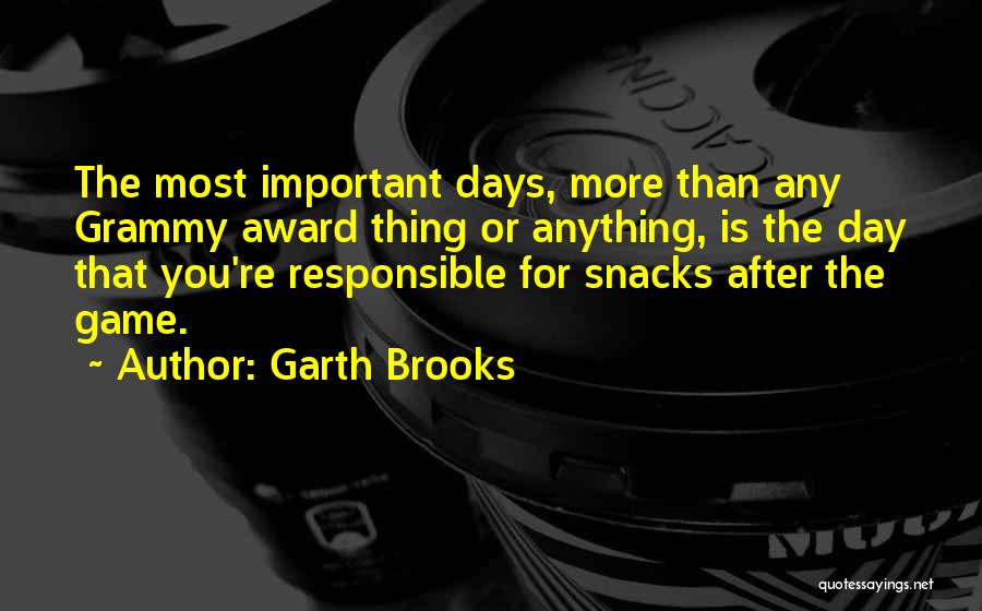 Garth Brooks Quotes: The Most Important Days, More Than Any Grammy Award Thing Or Anything, Is The Day That You're Responsible For Snacks