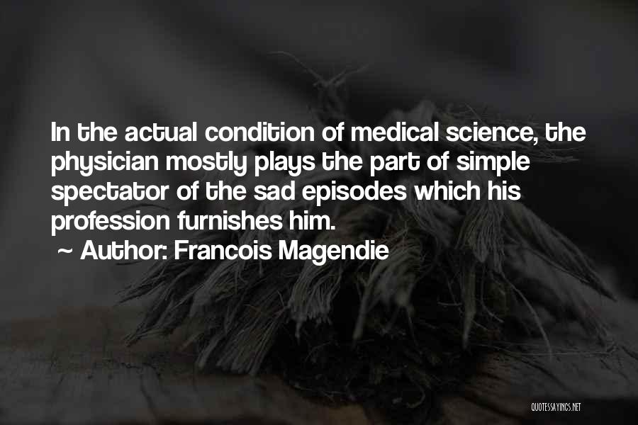Francois Magendie Quotes: In The Actual Condition Of Medical Science, The Physician Mostly Plays The Part Of Simple Spectator Of The Sad Episodes