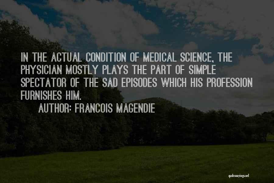 Francois Magendie Quotes: In The Actual Condition Of Medical Science, The Physician Mostly Plays The Part Of Simple Spectator Of The Sad Episodes