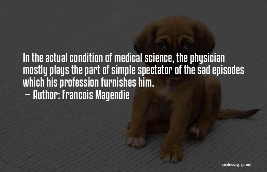 Francois Magendie Quotes: In The Actual Condition Of Medical Science, The Physician Mostly Plays The Part Of Simple Spectator Of The Sad Episodes