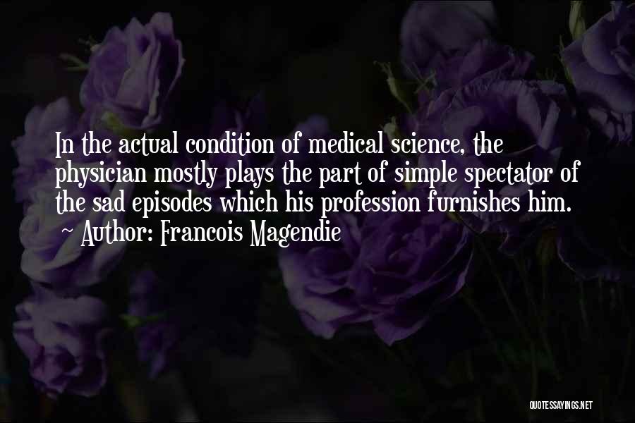 Francois Magendie Quotes: In The Actual Condition Of Medical Science, The Physician Mostly Plays The Part Of Simple Spectator Of The Sad Episodes