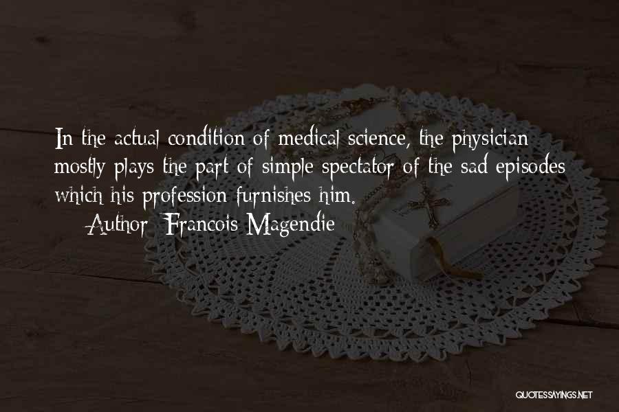 Francois Magendie Quotes: In The Actual Condition Of Medical Science, The Physician Mostly Plays The Part Of Simple Spectator Of The Sad Episodes