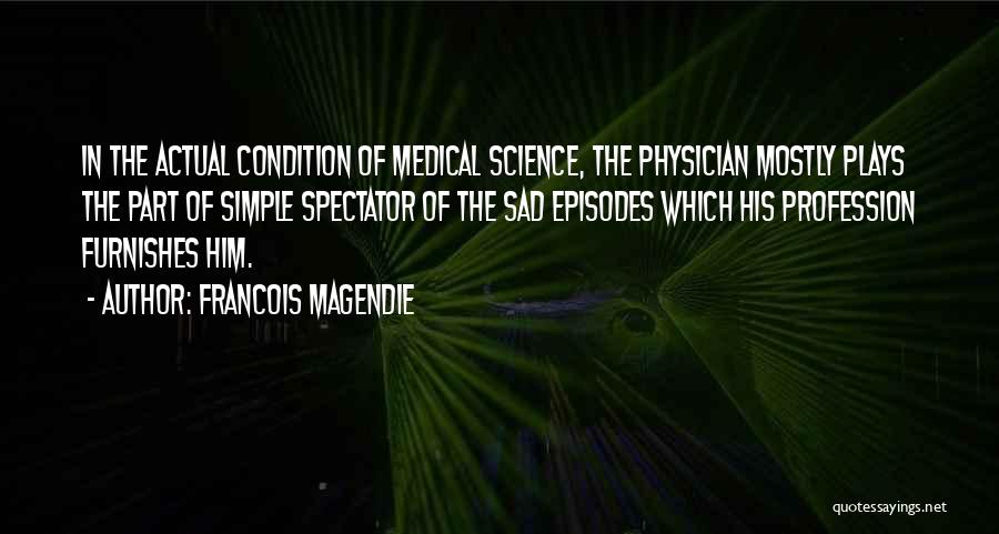 Francois Magendie Quotes: In The Actual Condition Of Medical Science, The Physician Mostly Plays The Part Of Simple Spectator Of The Sad Episodes