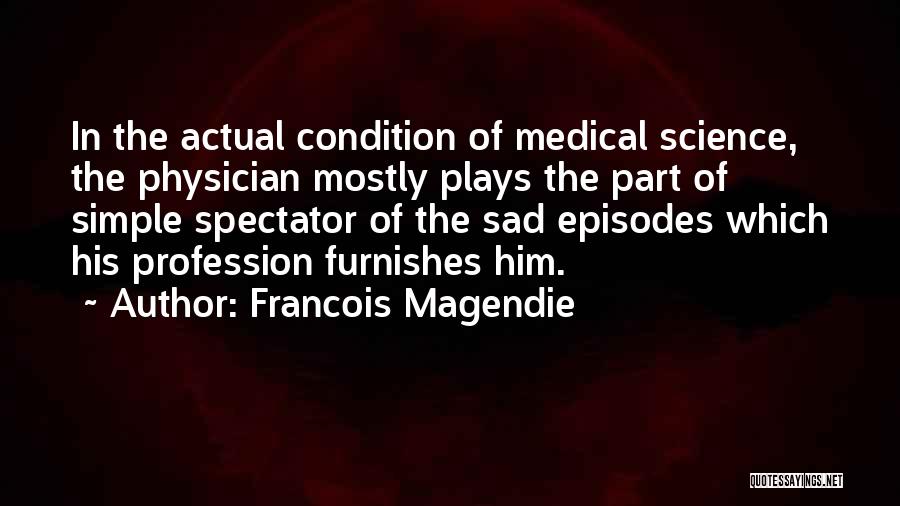 Francois Magendie Quotes: In The Actual Condition Of Medical Science, The Physician Mostly Plays The Part Of Simple Spectator Of The Sad Episodes
