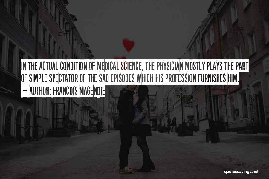 Francois Magendie Quotes: In The Actual Condition Of Medical Science, The Physician Mostly Plays The Part Of Simple Spectator Of The Sad Episodes
