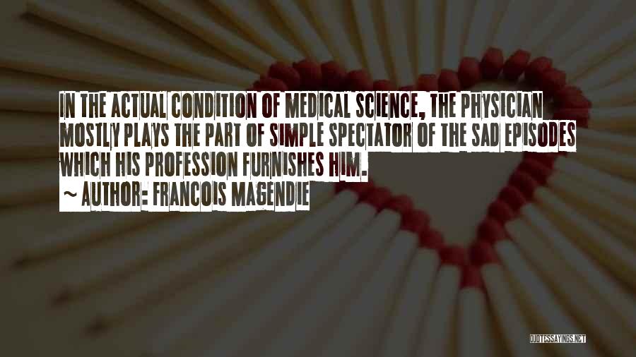 Francois Magendie Quotes: In The Actual Condition Of Medical Science, The Physician Mostly Plays The Part Of Simple Spectator Of The Sad Episodes