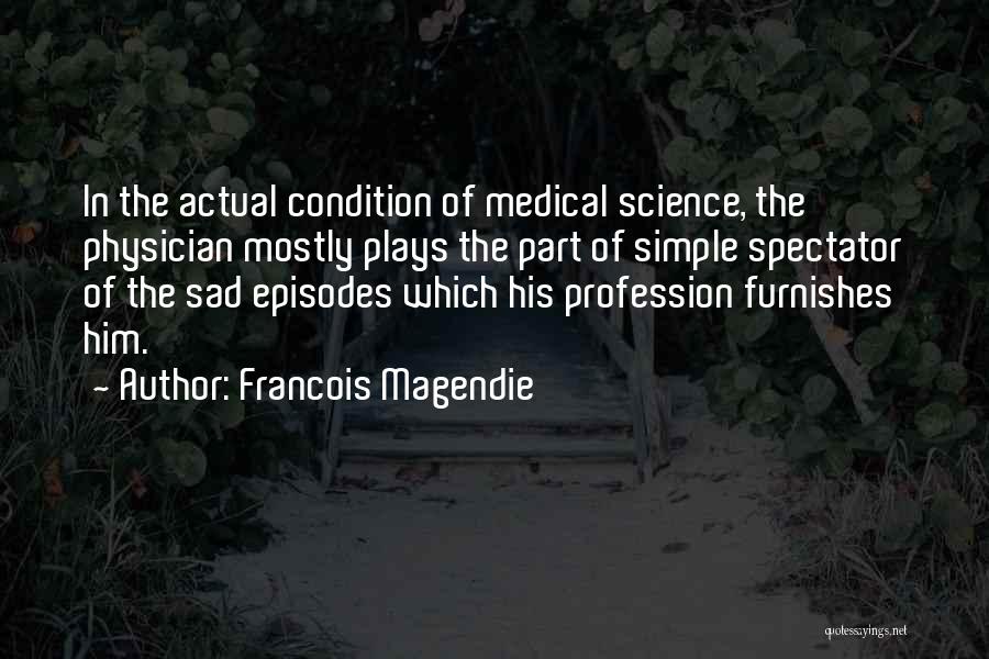 Francois Magendie Quotes: In The Actual Condition Of Medical Science, The Physician Mostly Plays The Part Of Simple Spectator Of The Sad Episodes