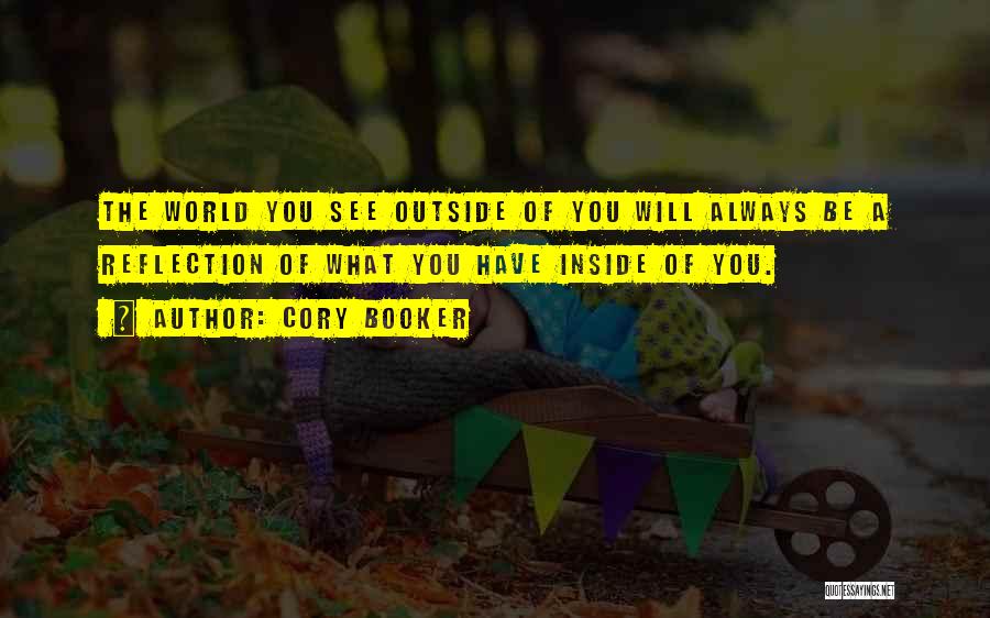 Cory Booker Quotes: The World You See Outside Of You Will Always Be A Reflection Of What You Have Inside Of You.