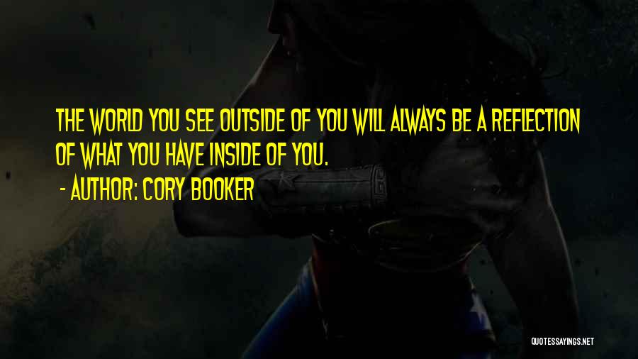 Cory Booker Quotes: The World You See Outside Of You Will Always Be A Reflection Of What You Have Inside Of You.
