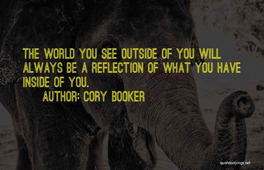 Cory Booker Quotes: The World You See Outside Of You Will Always Be A Reflection Of What You Have Inside Of You.