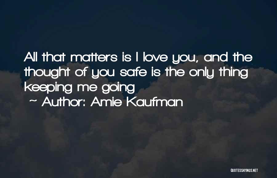 Amie Kaufman Quotes: All That Matters Is I Love You, And The Thought Of You Safe Is The Only Thing Keeping Me Going