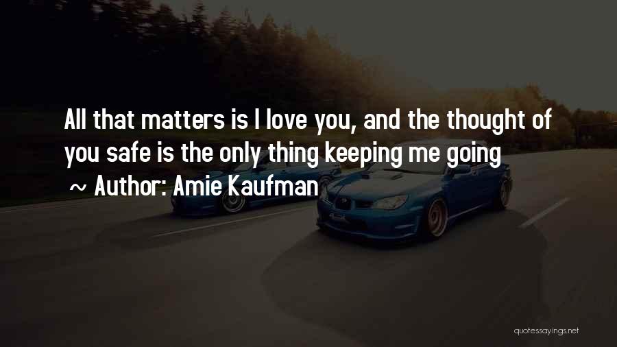 Amie Kaufman Quotes: All That Matters Is I Love You, And The Thought Of You Safe Is The Only Thing Keeping Me Going