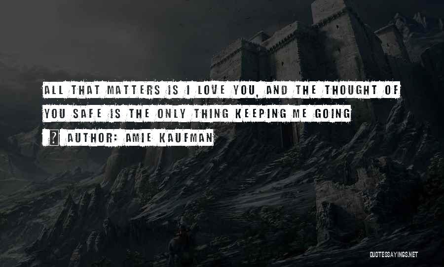 Amie Kaufman Quotes: All That Matters Is I Love You, And The Thought Of You Safe Is The Only Thing Keeping Me Going