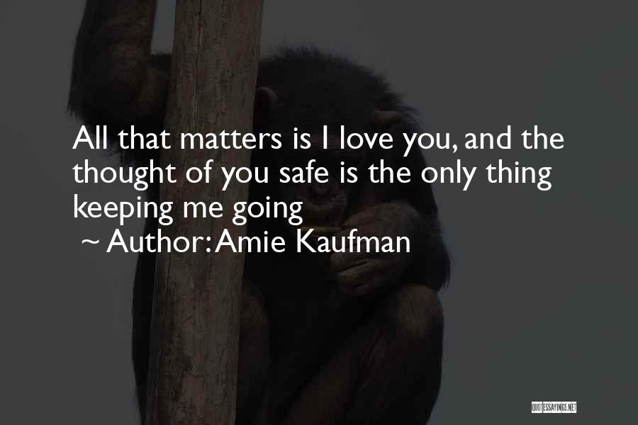 Amie Kaufman Quotes: All That Matters Is I Love You, And The Thought Of You Safe Is The Only Thing Keeping Me Going