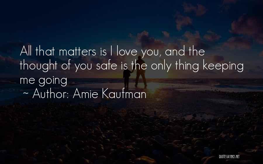 Amie Kaufman Quotes: All That Matters Is I Love You, And The Thought Of You Safe Is The Only Thing Keeping Me Going