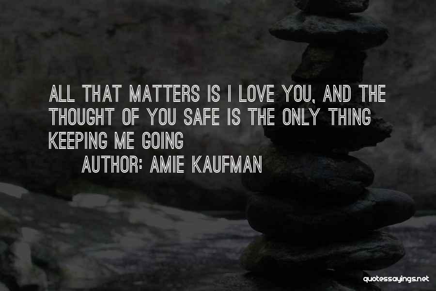 Amie Kaufman Quotes: All That Matters Is I Love You, And The Thought Of You Safe Is The Only Thing Keeping Me Going