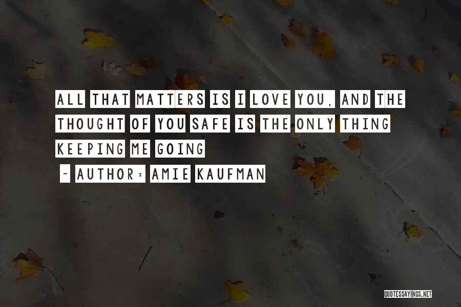 Amie Kaufman Quotes: All That Matters Is I Love You, And The Thought Of You Safe Is The Only Thing Keeping Me Going
