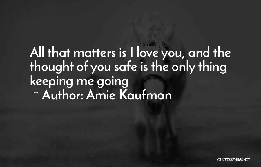 Amie Kaufman Quotes: All That Matters Is I Love You, And The Thought Of You Safe Is The Only Thing Keeping Me Going