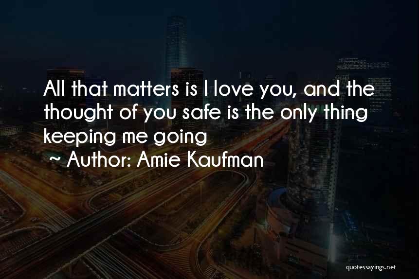 Amie Kaufman Quotes: All That Matters Is I Love You, And The Thought Of You Safe Is The Only Thing Keeping Me Going