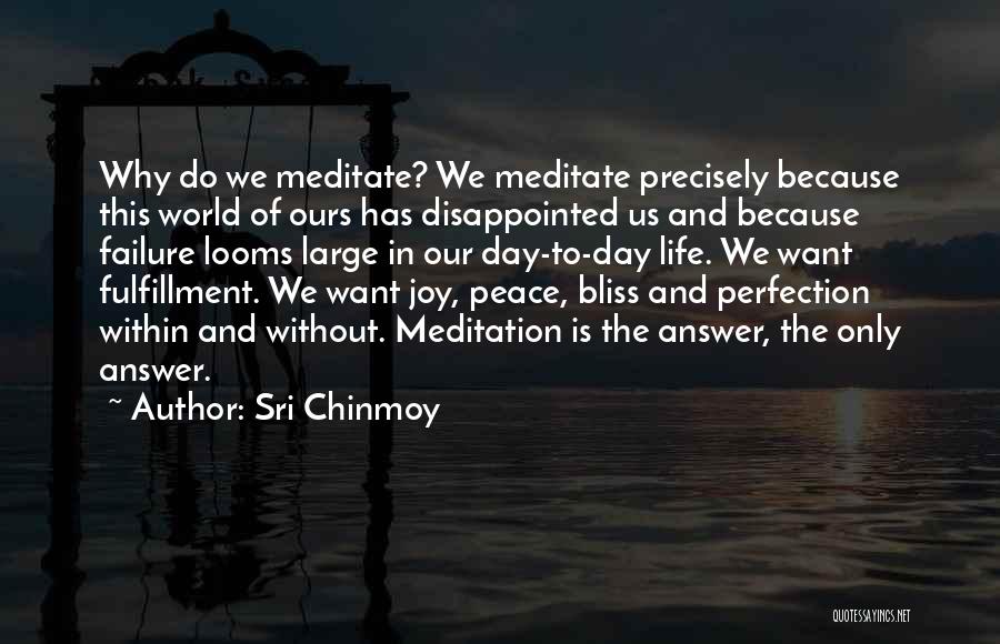 Sri Chinmoy Quotes: Why Do We Meditate? We Meditate Precisely Because This World Of Ours Has Disappointed Us And Because Failure Looms Large