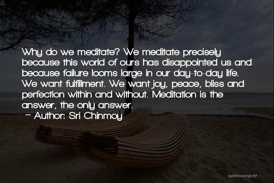 Sri Chinmoy Quotes: Why Do We Meditate? We Meditate Precisely Because This World Of Ours Has Disappointed Us And Because Failure Looms Large