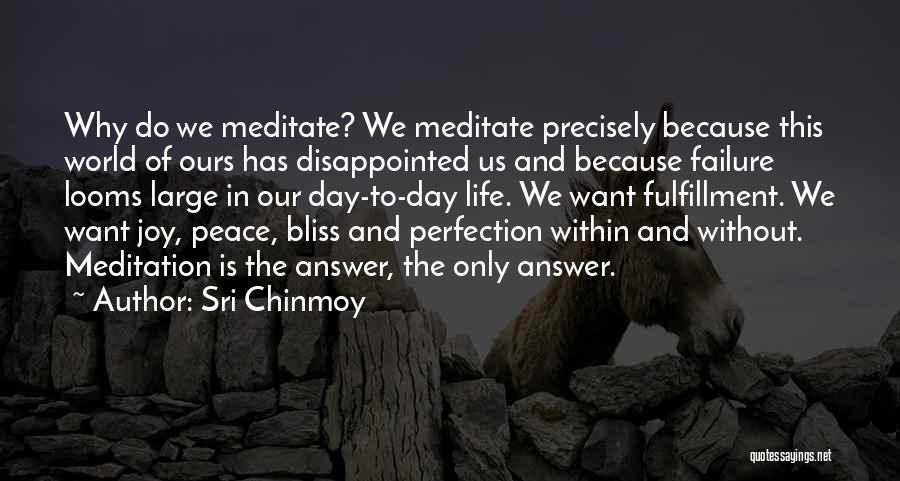 Sri Chinmoy Quotes: Why Do We Meditate? We Meditate Precisely Because This World Of Ours Has Disappointed Us And Because Failure Looms Large