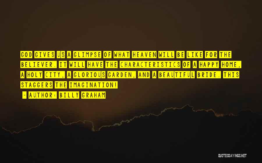 Billy Graham Quotes: God Gives Us A Glimpse Of What Heaven Will Be Like For The Believer. It Will Have The Characteristics Of