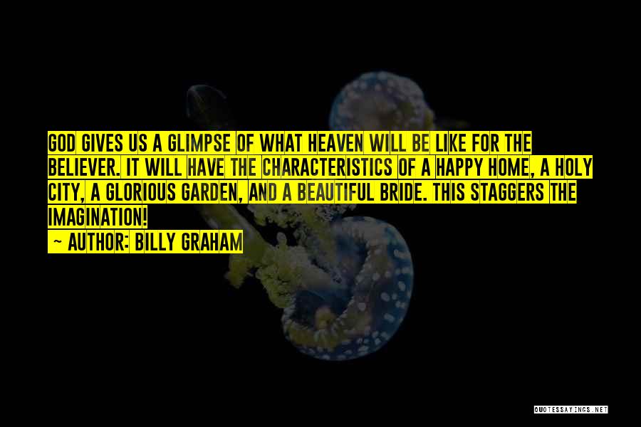 Billy Graham Quotes: God Gives Us A Glimpse Of What Heaven Will Be Like For The Believer. It Will Have The Characteristics Of