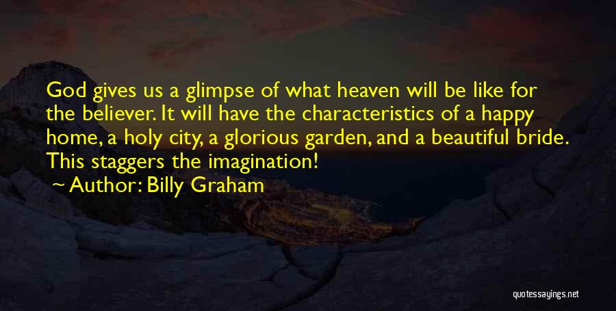Billy Graham Quotes: God Gives Us A Glimpse Of What Heaven Will Be Like For The Believer. It Will Have The Characteristics Of