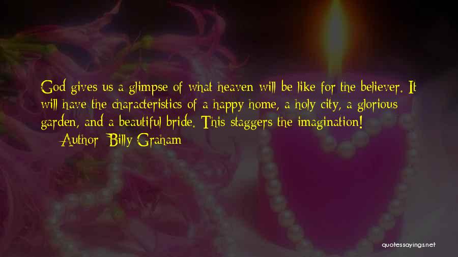 Billy Graham Quotes: God Gives Us A Glimpse Of What Heaven Will Be Like For The Believer. It Will Have The Characteristics Of