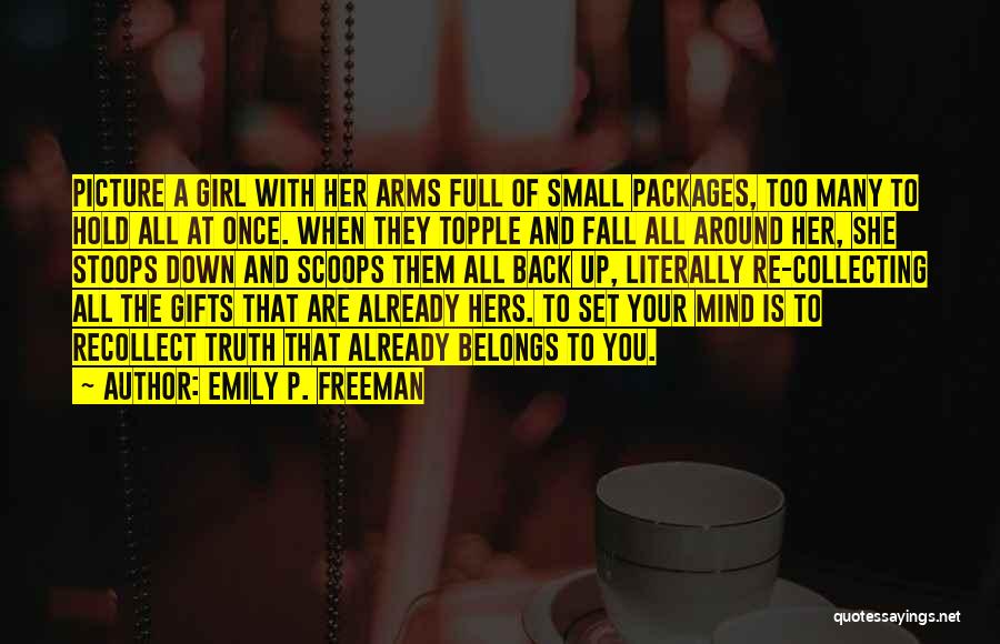 Emily P. Freeman Quotes: Picture A Girl With Her Arms Full Of Small Packages, Too Many To Hold All At Once. When They Topple