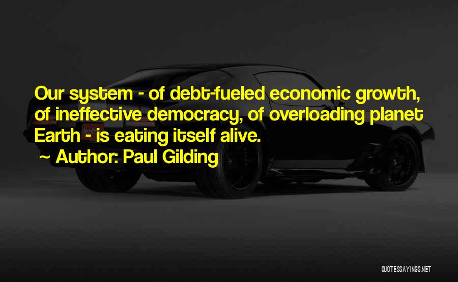 Paul Gilding Quotes: Our System - Of Debt-fueled Economic Growth, Of Ineffective Democracy, Of Overloading Planet Earth - Is Eating Itself Alive.